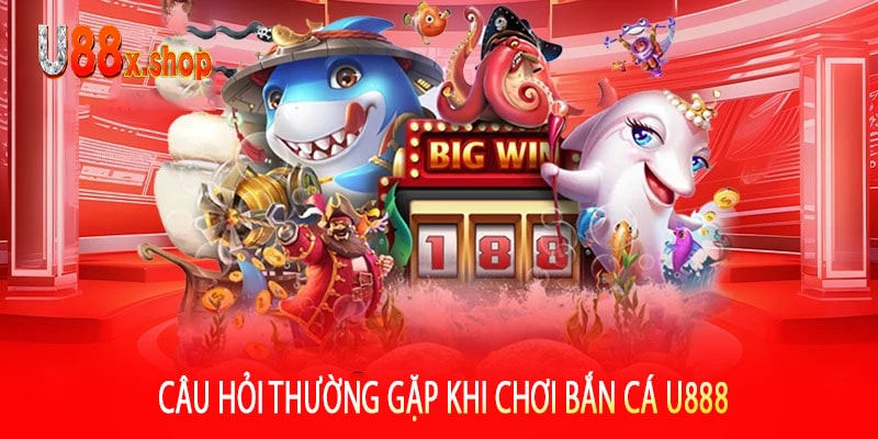 Câu Hỏi Thường Gặp Khi Chơi Bắn Cá U888