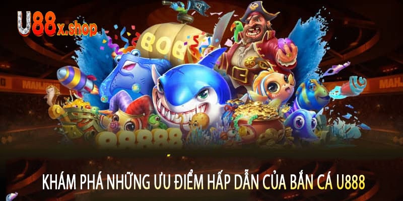 Khám Phá Những Ưu Điểm Hấp Dẫn Của Bắn Cá U888