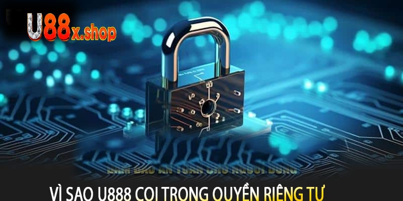 Vì sao U888 coi trọng quyền riêng tư