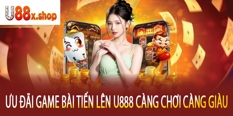 Ưu Đãi Game Bài Tiến Lên U888 Càng Chơi Càng Giàu